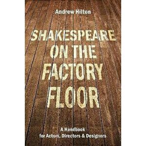 Shakespeare on the Factory Floor. A Handbook for Actors, Directors and Designers, Paperback - Andrew Hilton imagine