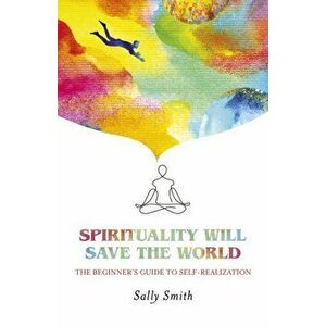 Spirituality Will Save The World. The Beginner's Guide to Self-Realization, Paperback - Sally Smith imagine