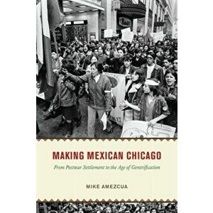 Making Mexican Chicago. From Postwar Settlement to the Age of Gentrification, Hardback - Mike Amezcua imagine