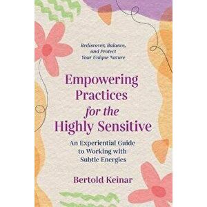 Empowering Practices for the Highly Sensitive. An Experiential Guide to Working with Subtle Energies, Paperback - Bertold Keinar imagine