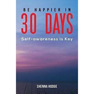 Be Happier in 30 Days. Self-awareness is Key, Paperback - Shenna Hodge imagine