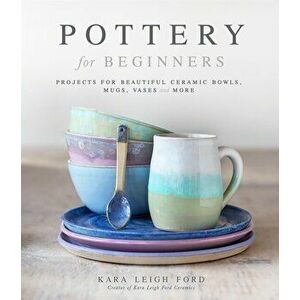 Pottery for Beginners. Projects for Beautiful Ceramic Bowls, Mugs, Vases and More, Paperback - Kara Leigh Ford imagine