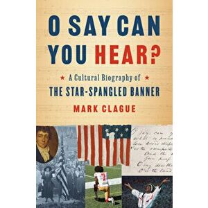 O Say Can You Hear?. A Cultural Biography of "The Star-Spangled Banner", Hardback - Mark Clague imagine