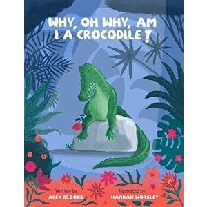 Why, oh why, am I a crocodile?. A fun and fabulous, rhyming, bedtime story about a crocodile with low self-esteem., Paperback - Alex Brooks imagine