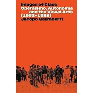 Images of Class. Operaismo, Autonomia and the Visual Arts (1962-1988), Paperback - Jacopo Galimberti imagine