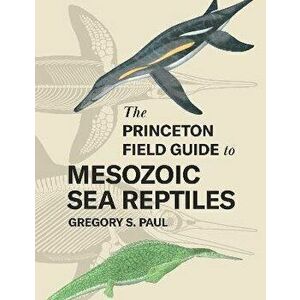 The Princeton Field Guide to Mesozoic Sea Reptiles, Hardback - Gregory S. Paul imagine