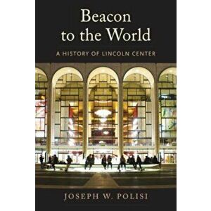 Beacon to the World. A History of Lincoln Center, Hardback - Joseph W Polisi imagine