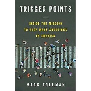 Trigger Points. Inside the Mission to Stop Mass Shootings in America, Hardback - Mark Follman imagine
