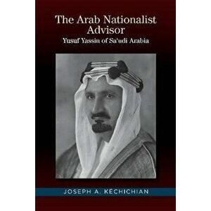 The Arab Nationalist Advisor. Yusuf Yassin of Saudi Arabia, Hardback - Joseph A. Kechichian imagine
