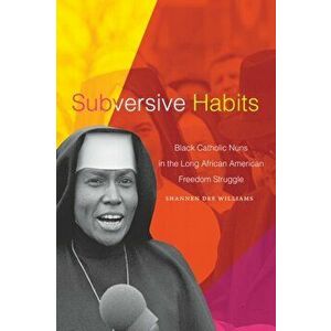 Subversive Habits. Black Catholic Nuns in the Long African American Freedom Struggle, Paperback - Shannen Dee Williams imagine