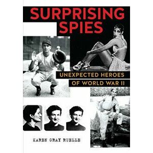 Surprising Spies. Unexpected Heroes of World War II, Paperback - Karen Gray Ruelle imagine