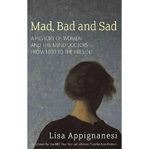 Mad, Bad And Sad. A History of Women and the Mind Doctors from 1800 to the Present, Paperback - Lisa Appignanesi imagine