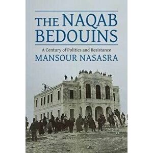 The Naqab Bedouins. A Century of Politics and Resistance, Paperback - Mansour (BGU) Nasasra imagine