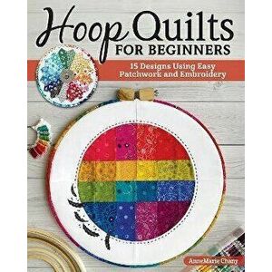 Hoop Quilts for Beginners. 15 Designs Using Easy Patchwork and Embroidery, Paperback - AnneMarie Chany imagine