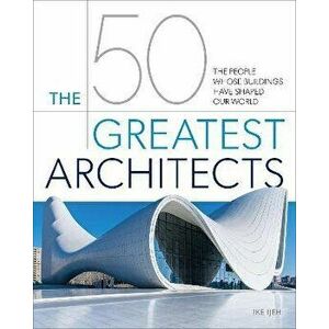 The 50 Greatest Architects. The People Whose Buildings Have Shaped Our World, Hardback - Ike Ijeh imagine