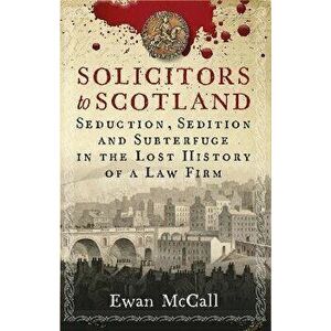Solicitors to Scotland. Seduction, Sedition and Subterfuge in the Lost History of a Law Firm, Paperback - Ewan McCall imagine