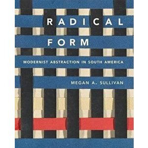 Radical Form. Modernist Abstraction in South America, Hardback - Megan A. Sullivan imagine