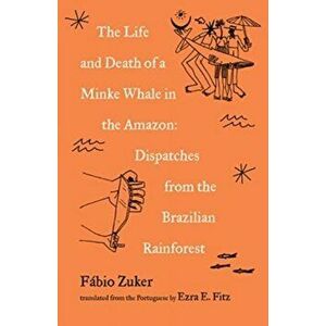 The Life and Death of a Minke Whale in the Amazon. Dispatches from the Brazilian Rainforest, Paperback - Fabio Zuker imagine
