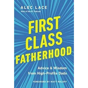 First Class Fatherhood. Advice and Wisdom from High-Profile Dads, Hardback - Alec Lace imagine