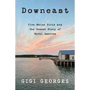 Downeast. Five Maine Girls and the Unseen Story of Rural America, Paperback - Gigi Georges imagine