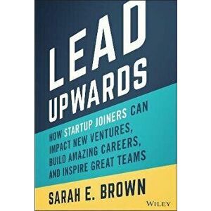 Lead Upwards: How Startup Joiners Can Impact New V entures, Build Amazing Careers, and Inspire Great Teams, Hardback - S Brown imagine
