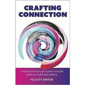 Crafting Connection. Transform how you communicate with yourself and others, Paperback - Felicity Dwyer imagine