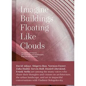 Imagine Buildings Floating like Clouds. Thoughts and Visions on Contemporary Architecture from 101 Key Creatives, Hardback - Vladimir Belogolovsky imagine