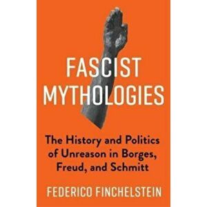 Fascist Mythologies. The History and Politics of Unreason in Borges, Freud, and Schmitt, Paperback - Federico Finchelstein imagine