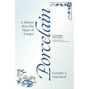 Porcelain. A History from the Heart of Europe, Paperback - Suzanne L. Marchand imagine