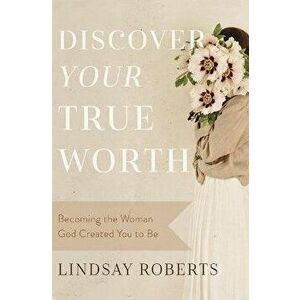 Discover Your True Worth. Becoming the Woman God Created You to Be, Paperback - Lindsay Roberts imagine