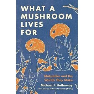 What a Mushroom Lives For. Matsutake and the Worlds They Make, Hardback - Michael J. Hathaway imagine