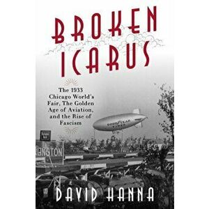 Broken Icarus. The 1933 Chicago World's Fair, the Golden Age of Aviation, and the Rise of Fascism, Hardback - David Hanna imagine