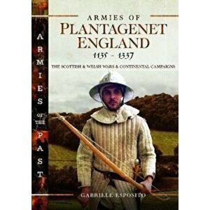 Armies of Plantagenet England, 1135-1337. The Scottish and Welsh Wars and Continental Campaigns, Hardback - Gabriele Esposito imagine
