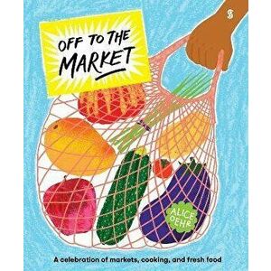 Off to the Market. A celebration of markets, cooking, and fresh food, Hardback - Alice Oehr imagine