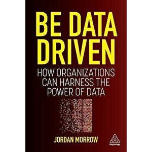 Be Data Driven. How Organizations Can Harness the Power of Data, Paperback - Jordan Morrow imagine
