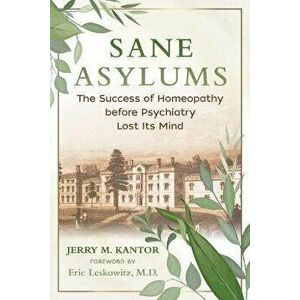 Sane Asylums. The Success of Homeopathy before Psychiatry Lost Its Mind, Paperback - Jerry M. Kantor imagine