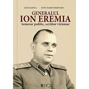 Generalul Ion Eremia. Temerar politic, scriitor vizionar - Alina llinca, Liviu Marius Bejenaru imagine