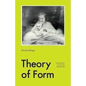 Theory of Form. Gerhard Richter and Art in the Pragmatist Age, Paperback - Florian Klinger imagine