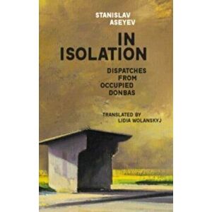 In Isolation. Dispatches from Occupied Donbas, Paperback - Stanislav Aseyev imagine