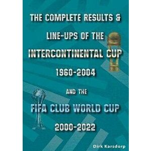 The Complete Results & Line-ups of the Intercontinental Cup 1960-2004 and the FIFA Club World Cup 2000-2022, Paperback - Dirk Karsdorp imagine