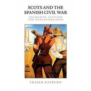 Scots and the Spanish Civil War. Solidarity, Activism and Humanitarianism, Paperback - Fraser Raeburn imagine
