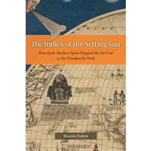 The Indies of the Setting Sun. How Early Modern Spain Mapped the Far East as the Transpacific West, Paperback - Ricardo Padron imagine