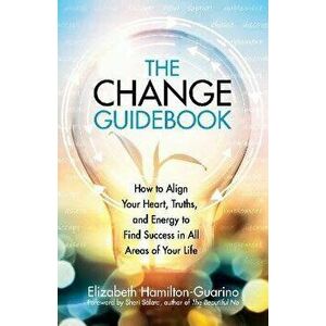 The Change Guidebook. How to Align Your Heart, Truths, and Energy to Find Success in All Areas of Your Life, Paperback - Elizabeth Hamilton-Guarino imagine