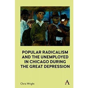 Popular Radicalism and the Unemployed in Chicago during the Great Depression, Hardback - Chris Wright imagine