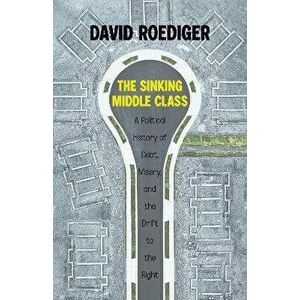 Sinking Middle Class. A Political History of Debt, Misery, and the Drift to the Right, Paperback - David Roediger imagine
