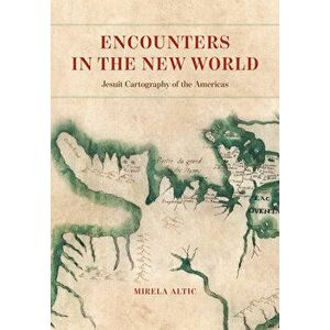 Encounters in the New World. Jesuit Cartography of the Americas, Hardback - Mirela Altic imagine