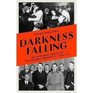 Darkness Falling. The Strange Death of the Weimar Republic, 1930-33, Paperback - Peter Walther imagine