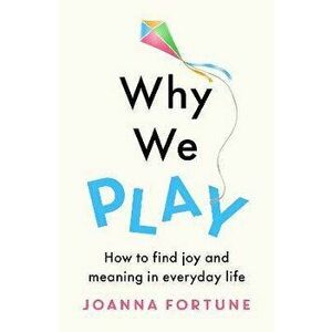 Why We Play. How to find joy and meaning in everyday life, Paperback - Joanna Fortune imagine