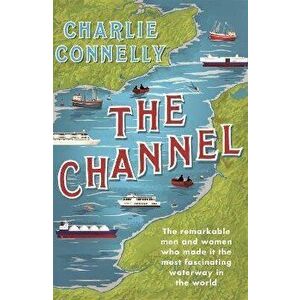 The Channel. The Remarkable Men and Women Who Made It the Most Fascinating Waterway in the World, Paperback - Charlie Connelly imagine