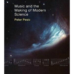 Music and the Making of Modern Science, Paperback - Peter Pesic imagine